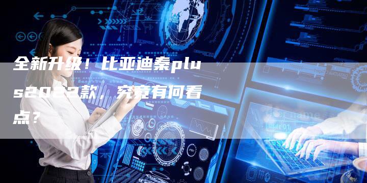全新升级!比亚迪秦plus2022款,究竟有何看点?-车时代