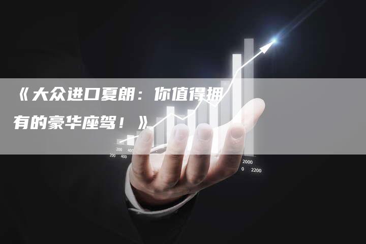 《大众进口夏朗：你值得拥有的豪华座驾！》
