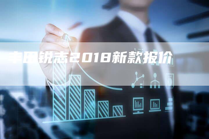 丰田锐志2018新款报价-车时代