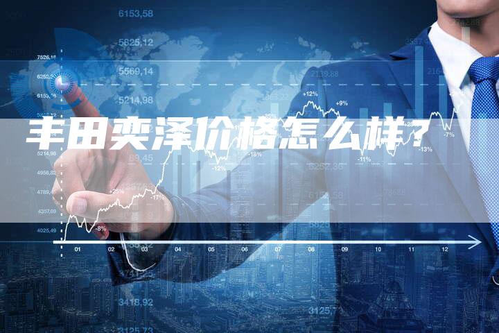 丰田奕泽价格怎么样？-车时代