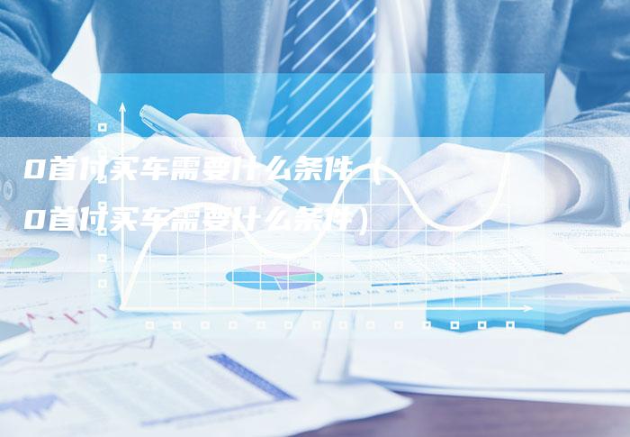0首付买车需要什么条件(0首付买车需要什么条件)-车时代