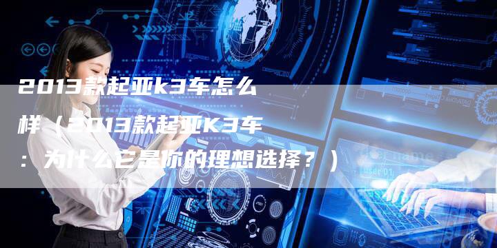 2013款起亚k3车怎么样（2013款起亚K3车：为什么它是你的理想选择？）-车时代