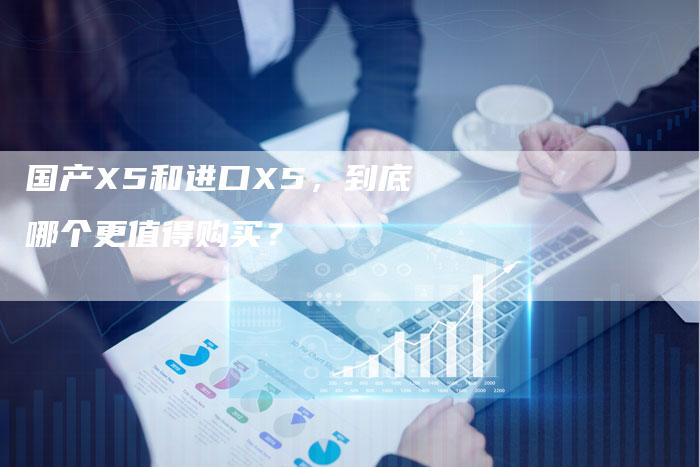 国产X5和进口X5,到底哪个更值得购买?