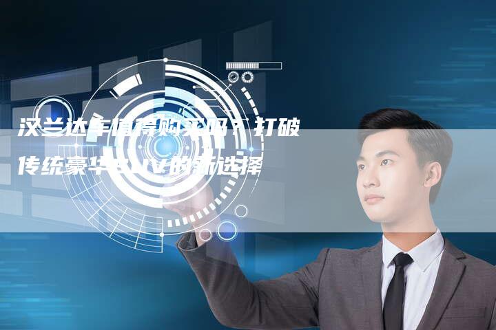 汉兰达车值得购买吗?打破传统豪华SUV的新选择-车时代