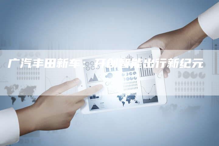 广汽丰田新车:开创智能出行新纪元-车时代