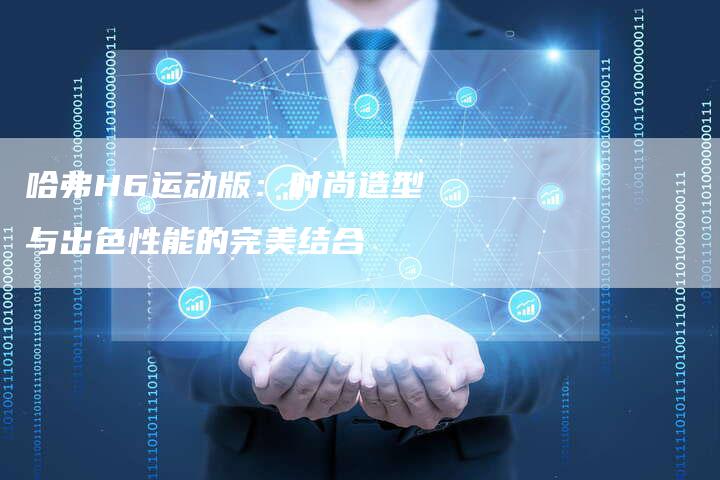哈弗H6运动版：时尚造型与出色性能的完美结合