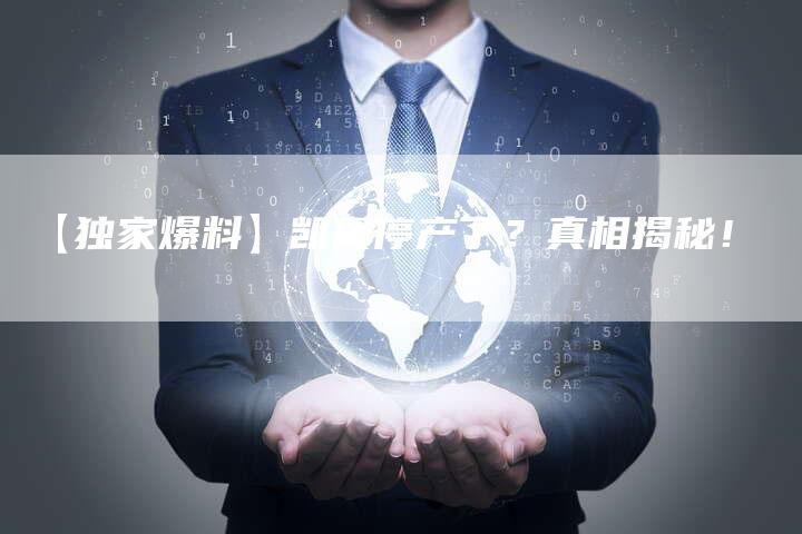 【独家爆料】凯翼停产了?真相揭秘!-车时代