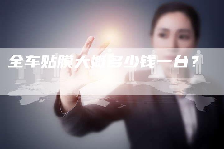 全车贴膜大概多少钱一台?-车时代