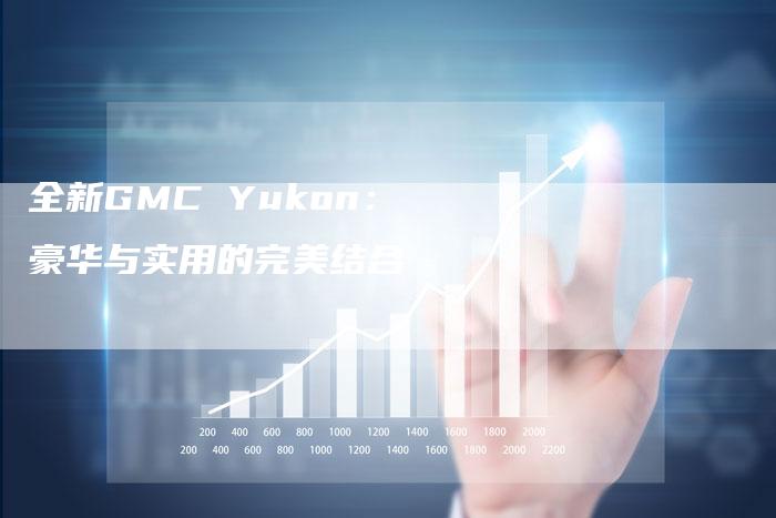 全新GMC Yukon：豪华与实用的完美结合