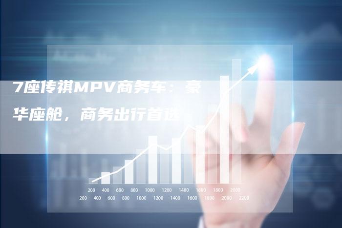 7座传祺MPV商务车:豪华座舱,商务出行首选-车时代