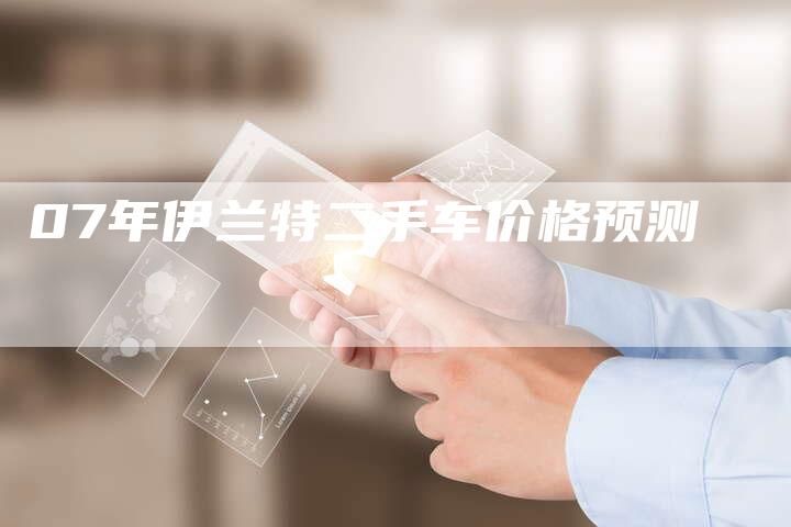 07年伊兰特二手车价格预测-车时代