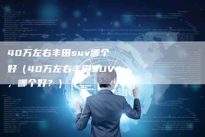 40万左右丰田suv哪个好(40万左右丰田SUV,哪个好?)