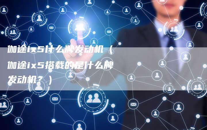 伽途ix5什么牌发动机（伽途ix5搭载的是什么牌发动机？）