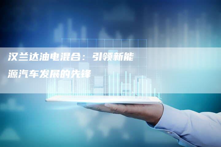 汉兰达油电混合:引领新能源汽车发展的先锋-车时代