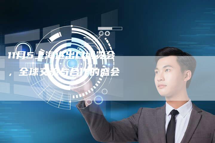 11月5上海进出口博览会,全球交流与合作的盛会-车时代