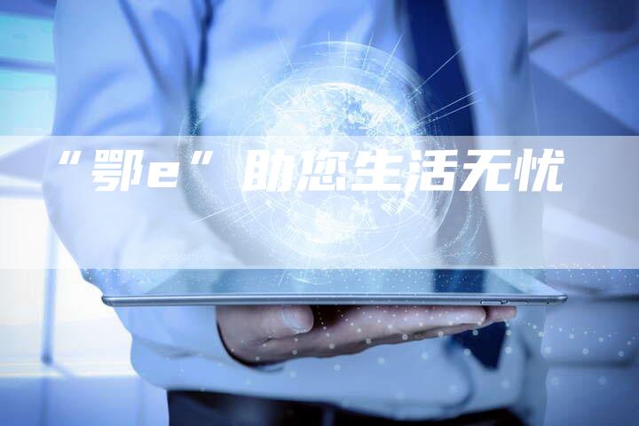 “鄂e”助您生活无忧-车时代