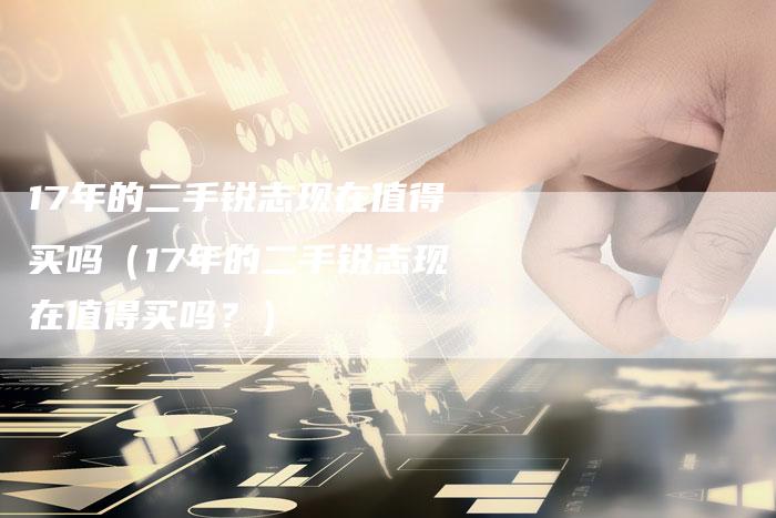 17年的二手锐志现在值得买吗（17年的二手锐志现在值得买吗？）
