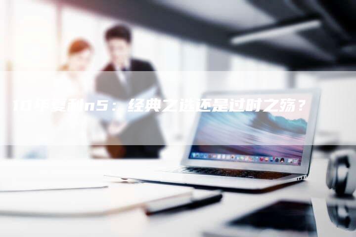 10年夏利n5:经典之选还是过时之殇?-车时代