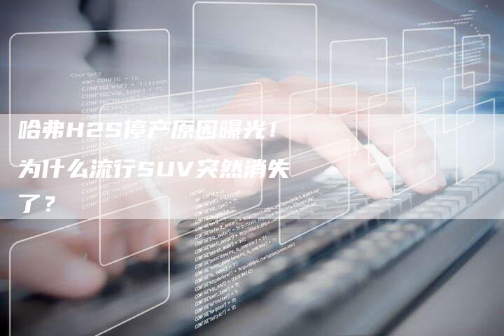 哈弗H2S停产原因曝光!为什么流行SUV突然消失了?-车时代