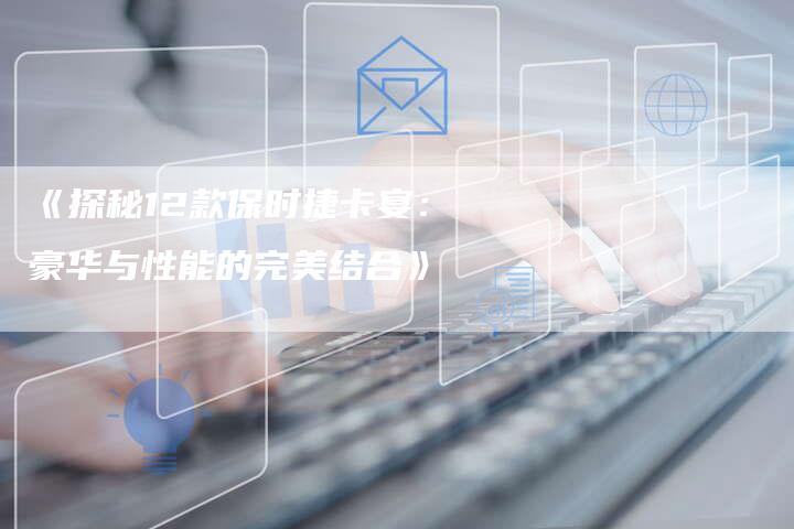 《探秘12款保时捷卡宴:豪华与性能的完美结合》-车时代