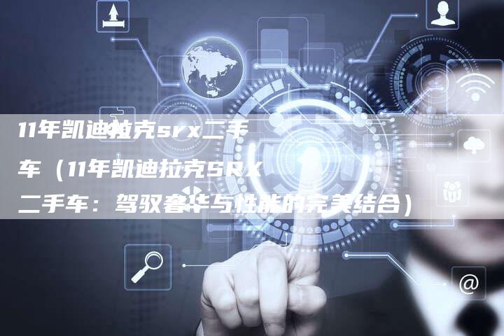 11年凯迪拉克srx二手车（11年凯迪拉克SRX二手车：驾驭奢华与性能的完美结合）