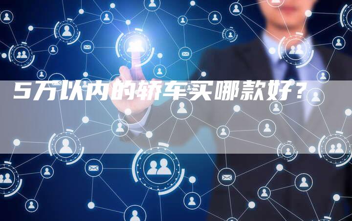 5万以内的轿车买哪款好?-车时代