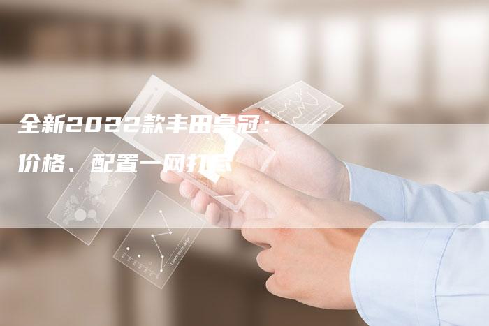 全新2022款丰田皇冠:价格、配置一网打尽-车时代