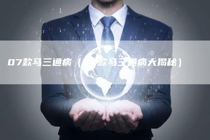 07款马三通病(07款马三通病大揭秘)-车时代