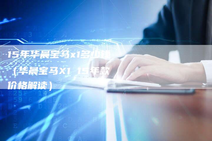 15年华晨宝马x1多少钱（华晨宝马X1 15年款价格解读）
