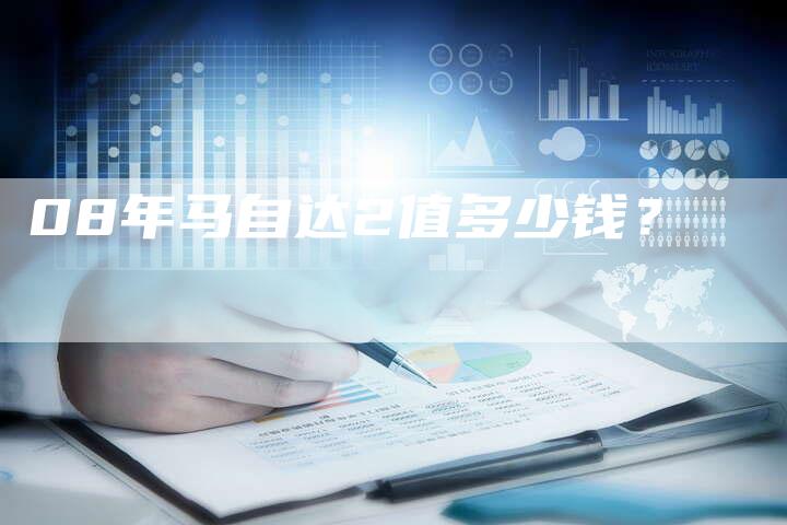08年马自达2值多少钱?-车时代