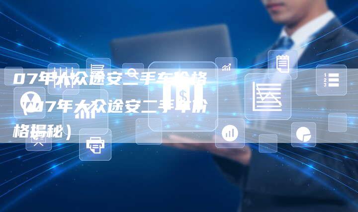 07年大众途安二手车价格（07年大众途安二手车价格揭秘）