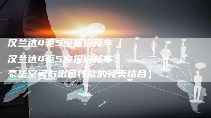 汉兰达4驱5座报价新车（汉兰达4驱5座报价新车：豪华空间与出色性能的完美结合）