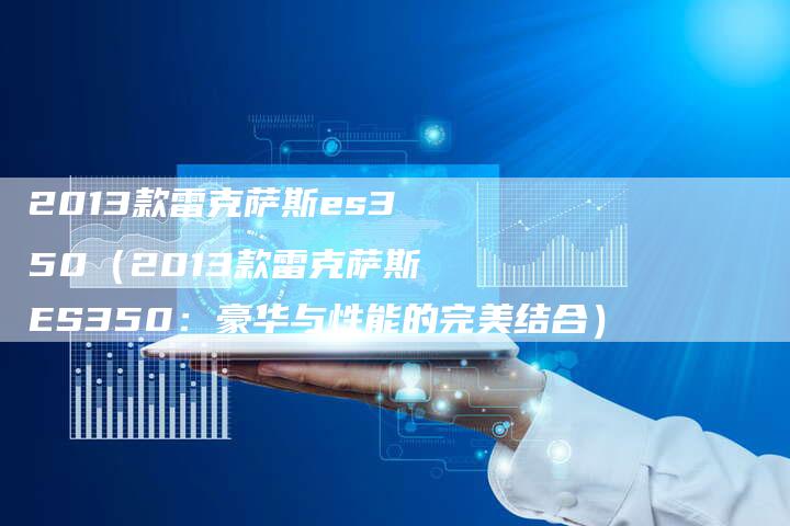 2013款雷克萨斯es350(2013款雷克萨斯ES350:豪华与性能的完美结合)-车时代