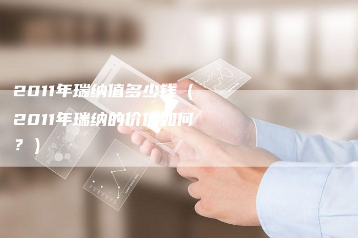 2011年瑞纳值多少钱(2011年瑞纳的价值如何?)-车时代