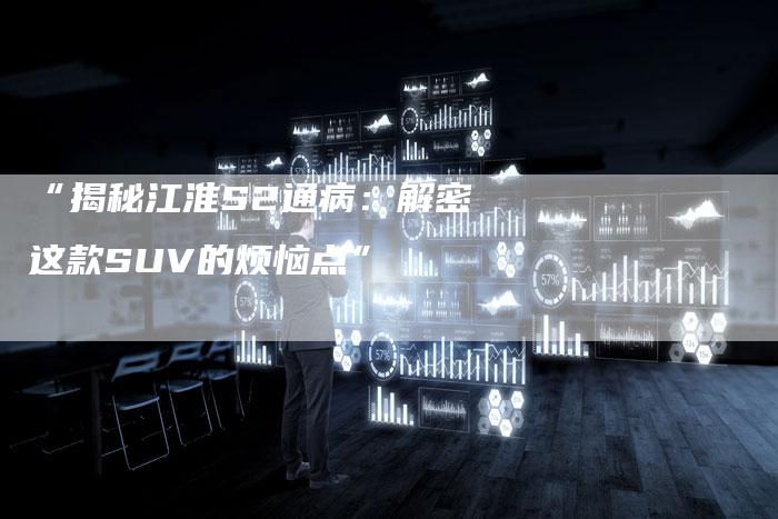 “揭秘江淮S2通病:解密这款SUV的烦恼点”-车时代
