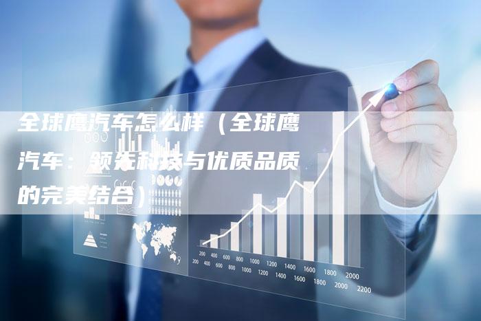 全球鹰汽车怎么样(全球鹰汽车:领先科技与优质品质的完美结合)-车时代