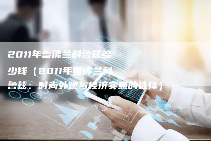 2011年雪佛兰科鲁兹多少钱(2011年雪佛兰科鲁兹:时尚外观与经济实惠的选择)-车时代