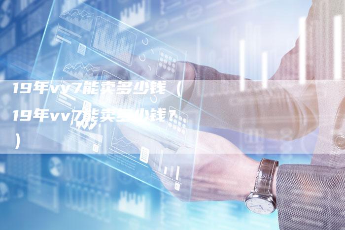 19年vv7能卖多少钱（19年vv7能卖多少钱？）-车时代