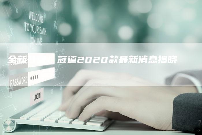 全新升级!冠道2020款最新消息揭晓-车时代