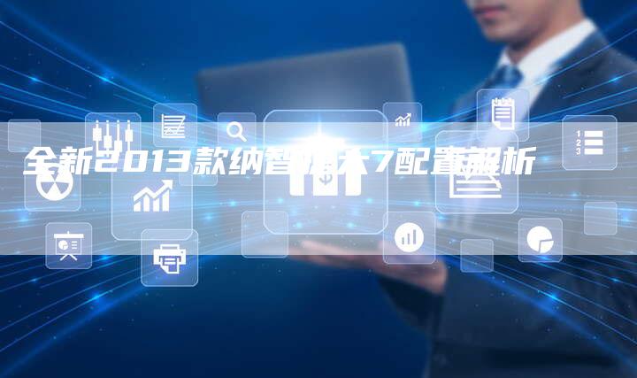 全新2013款纳智捷大7配置解析-车时代