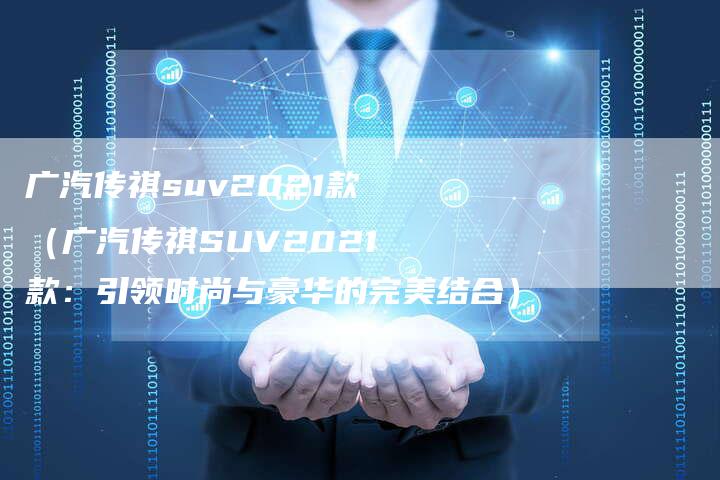 广汽传祺suv2021款（广汽传祺SUV2021款：引领时尚与豪华的完美结合）