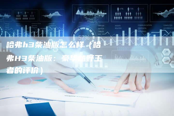 哈弗h3柴油版怎么样(哈弗H3柴油版:豪华越野王者的评价)-车时代