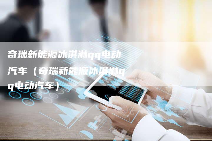 奇瑞新能源冰淇淋qq电动汽车（奇瑞新能源冰淇淋qq电动汽车）