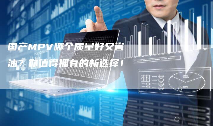 国产MPV哪个质量好又省油?你值得拥有的新选择!-车时代