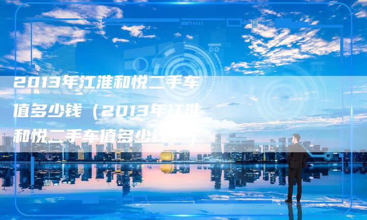 2013年江淮和悦二手车值多少钱(2013年江淮和悦二手车值多少钱?)-车时代
