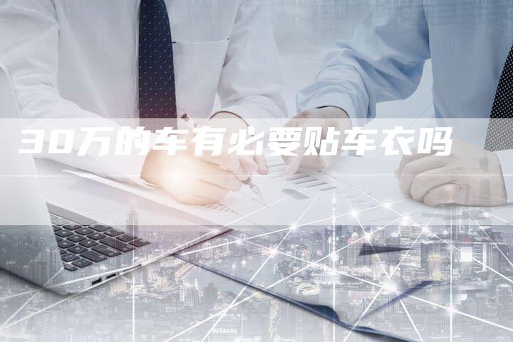 30万的车有必要贴车衣吗-车时代