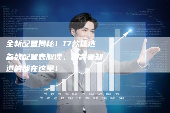 全新配置揭秘！17款捷达参数配置表解读，你需要知道的都在这里！