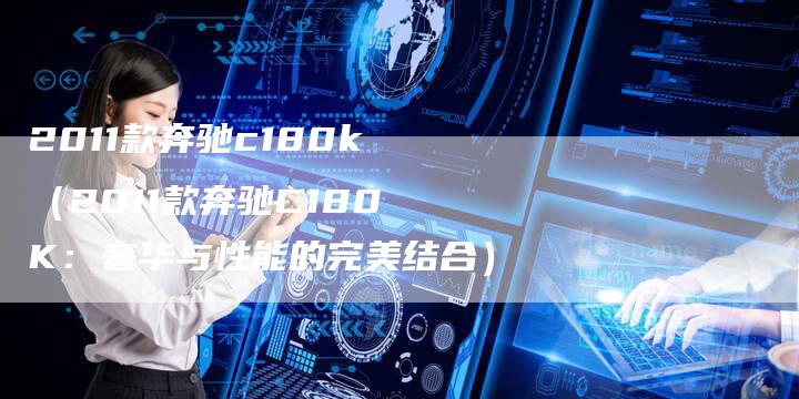2011款奔驰c180k（2011款奔驰C180K：奢华与性能的完美结合）