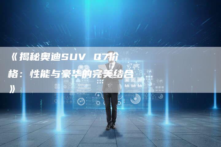《揭秘奥迪SUV Q7价格:性能与豪华的完美结合》-车时代
