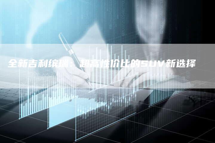 全新吉利缤瑞:超高性价比的SUV新选择-车时代